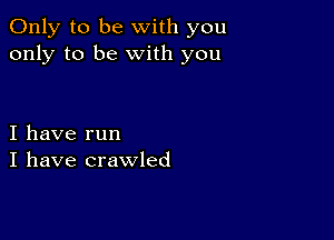 Only to be with you
only to be with you

I have run
I have crawled