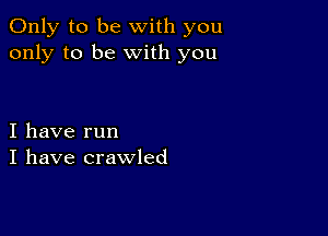 Only to be with you
only to be with you

I have run
I have crawled