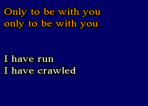 Only to be with you
only to be with you

I have run
I have crawled