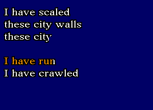 I have scaled
these city walls
these city

I have run
I have crawled