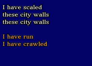 I have scaled
these city walls
these city walls

I have run
I have crawled