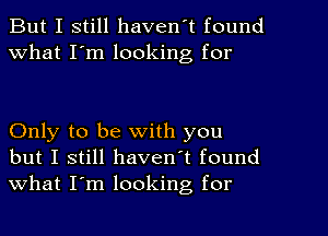 But I still haven't found
What I'm looking for

Only to be with you
but I still haven't found
what I'm looking for