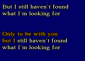 But I still haven't found
What I'm looking for

Only to be with you
but I still haven't found
what I'm looking for