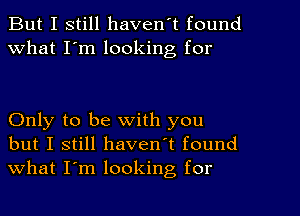 But I still haven't found
What I'm looking for

Only to be with you
but I still haven't found
what I'm looking for