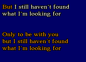 But I still haven't found
What I'm looking for

Only to be with you
but I still haven't found
what I'm looking for