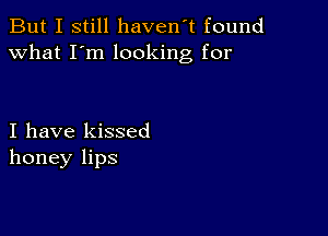 But I still haven't found
what I'm looking for

I have kissed
honey lips