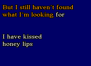 But I still haven't found
what I'm looking for

I have kissed
honey lips