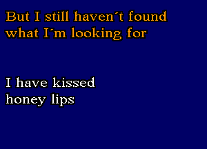 But I still haven't found
what I'm looking for

I have kissed
honey lips