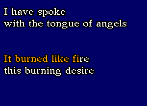 I have spoke
with the tongue of angels

It burned like fire
this burning desire