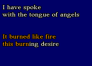 I have spoke
with the tongue of angels

It burned like fire
this burning desire