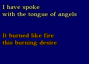 I have spoke
with the tongue of angels

It burned like fire
this burning desire