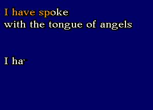 I have spoke
with the tongue of angels

I ha