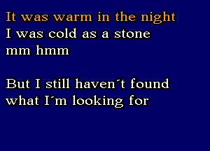 It was warm in the night
I was cold as a stone
mm hmm

But I still haven't found
what I'm looking, for