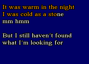 It was warm in the night
I was cold as a stone
mm hmm

But I still haven't found
what I'm looking, for