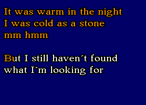 It was warm in the night
I was cold as a stone
mm hmm

But I still haven't found
what I'm looking, for