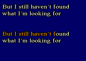 But I still haven't found
What I'm looking for

But I still haven't found
what I'm looking, for