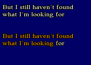 But I still haven't found
What I'm looking for

But I still haven't found
what I'm looking, for