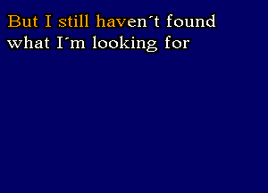 But I still haven't found
what I'm looking for