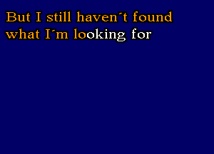 But I still haven't found
what I'm looking for