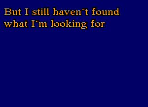 But I still haven't found
what I'm looking for