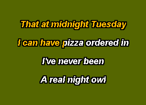 That at midnight Tuesday
I can have pizza

tthree am.

I'd never guess