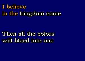 I believe
in the kingdom come

Then all the colors
Will bleed into one