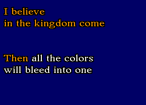 I believe
in the kingdom come

Then all the colors
Will bleed into one