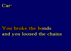 You broke the bonds
and you loosed the chains