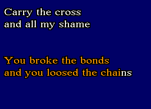 Carry the cross
and all my shame

You broke the bonds
and you loosed the chains