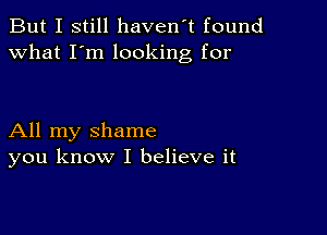 But I still haven't found
what I'm looking for

All my shame
you know I believe it