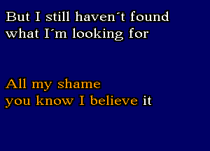 But I still haven't found
what I'm looking for

All my shame
you know I believe it