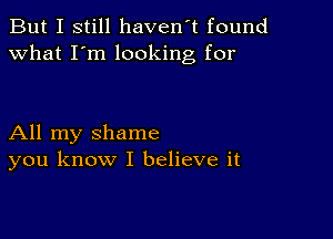 But I still haven't found
what I'm looking for

All my shame
you know I believe it