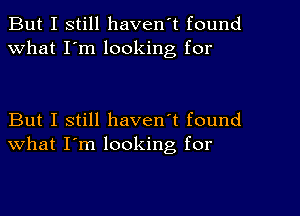 But I still haven't found
What I'm looking for

But I still haven't found
what I'm looking, for