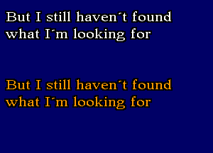 But I still haven't found
What I'm looking for

But I still haven't found
what I'm looking, for