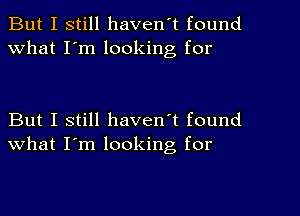 But I still haven't found
What I'm looking for

But I still haven't found
what I'm looking, for