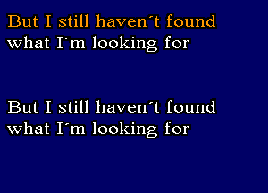 But I still haven't found
What I'm looking for

But I still haven't found
what I'm looking, for