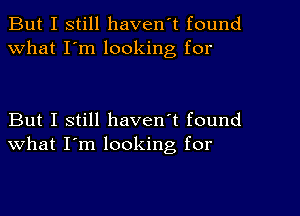 But I still haven't found
What I'm looking for

But I still haven't found
what I'm looking, for