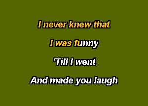 I never knew that
I was funny

7m I went

Andmade you Iaugh