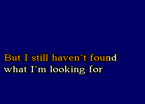 But I still haven't found
What I'm looking for