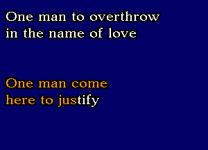 One man to overthrow
in the name of love

One man come
here to justify