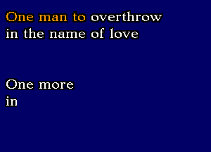 One man to overthrow
in the name of love

One more
in