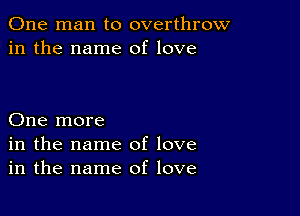 One man to overthrow
in the name of love

One more
in the name of love
in the name of love