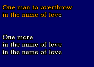 One man to overthrow
in the name of love

One more
in the name of love
in the name of love