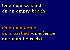 One man washed
on an empty beach

One man come
on a barbed wire fence
one man he resist