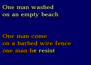 One man washed
on an empty beach

One man come
on a barbed wire fence
one man he resist