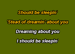 Should be sleepin'

'Stead of dreamin' about you

Dreaming about you

tshould be sleepin'