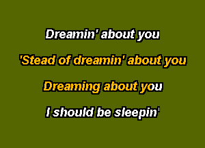 Dreamin' about you

'Stead of dreamin' about you

Dreaming about you

tshould be sleepin'