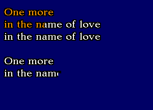 One more
in the name of love
in the name of love

One more
in the namt