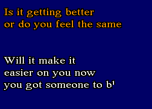 Is it getting better
or do you feel the same

XVill it make it
easier on you now
you got someone to b1