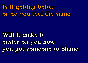 Is it getting better
or do you feel the same

XVill it make it
easier on you now
you got someone to blame